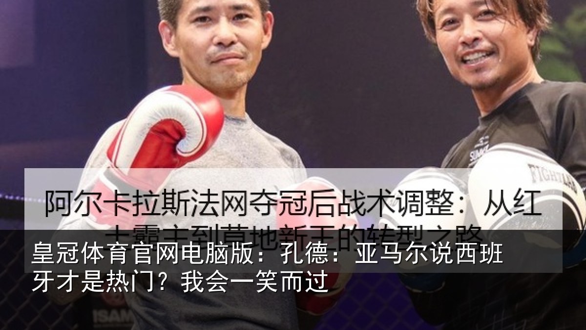 皇冠体育官网电脑版：孔德：亚马尔说西班牙才是热门？我会一笑而过