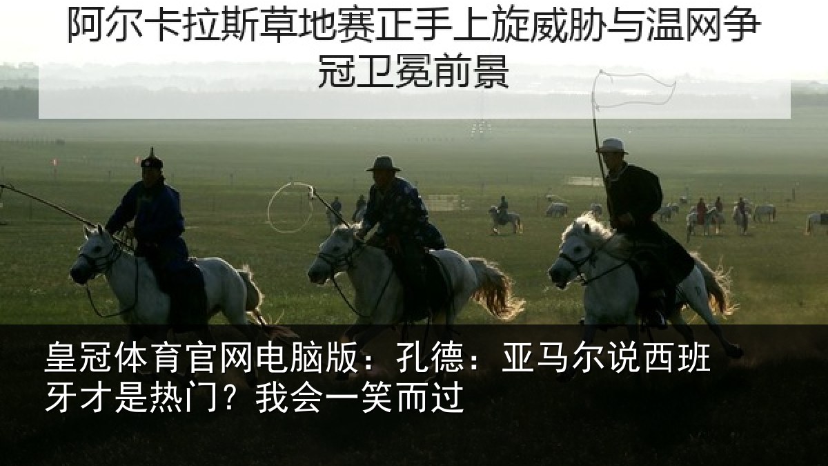 皇冠体育官网电脑版:孔德:亚马尔说西班牙才是热门?我会一笑而过