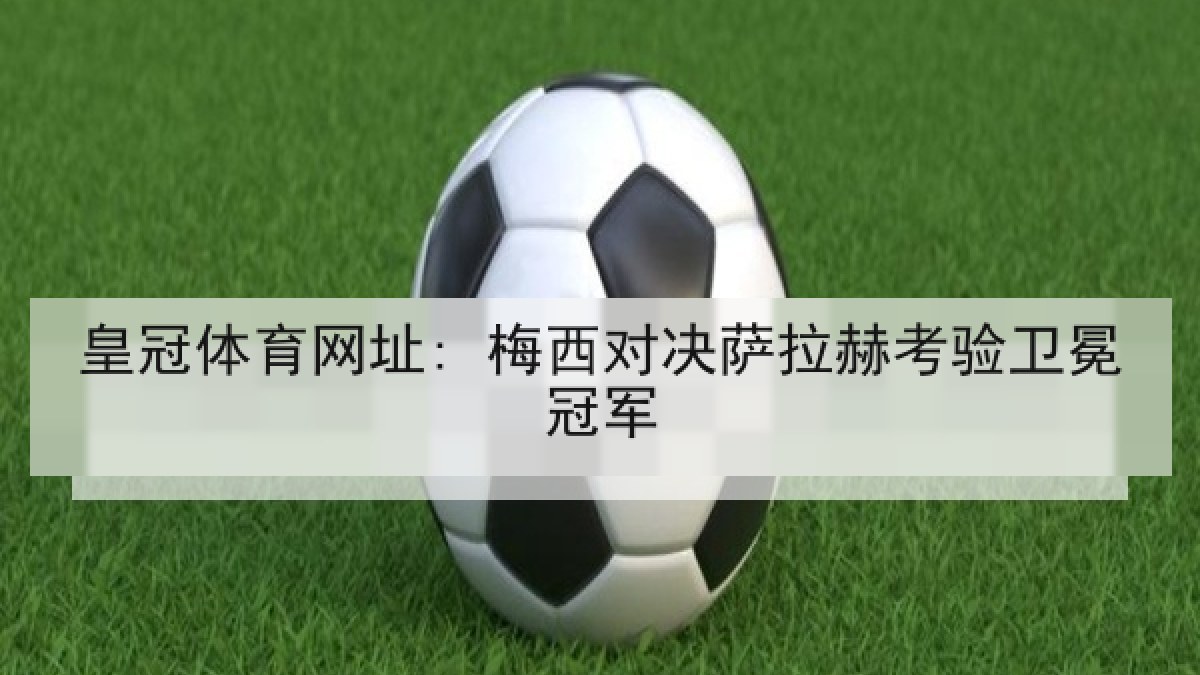 皇冠体育网址: 梅西对决萨拉赫考验卫冕冠军