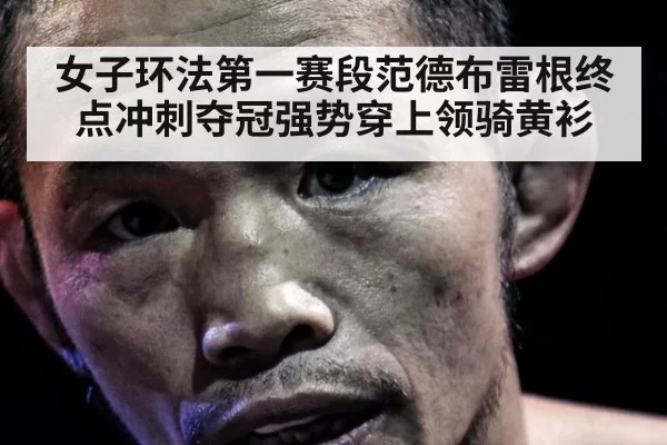 女子环法第一赛段范德布雷根终点冲刺夺冠强势穿上领骑黄衫