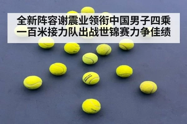 全新阵容谢震业领衔中国男子四乘一百米接力队出战世锦赛力争佳绩