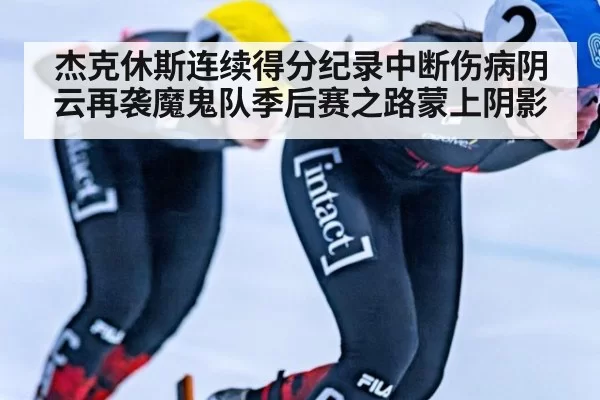 杰克休斯连续得分纪录中断伤病阴云再袭魔鬼队季后赛之路蒙上阴影