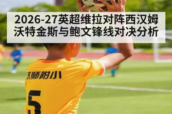 2026-27英超维拉对阵西汉姆 沃特金斯与鲍文锋线对决分析